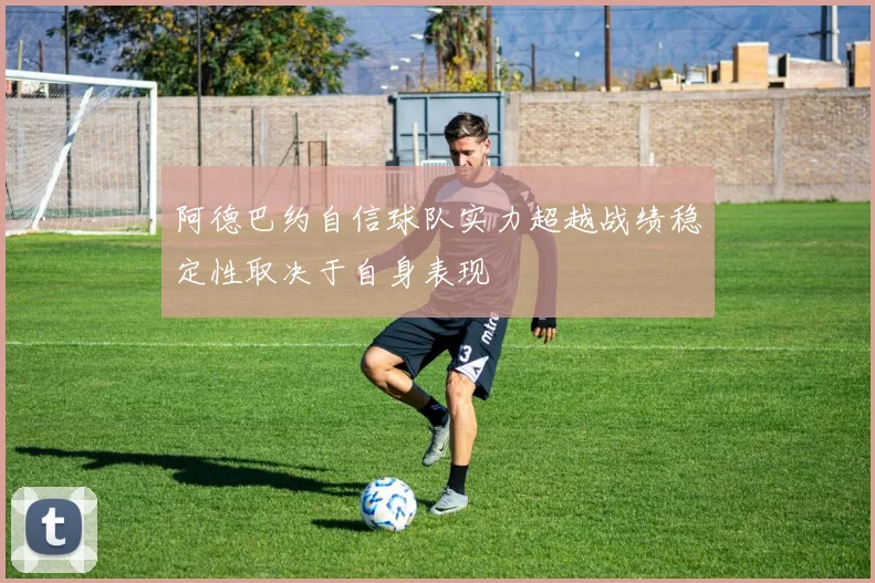 阿德巴约自信球队实力超越战绩稳定性取决于自身表现