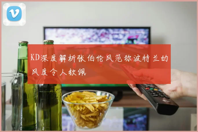 KD深度解析张伯伦风范称波特兰的风度令人钦佩