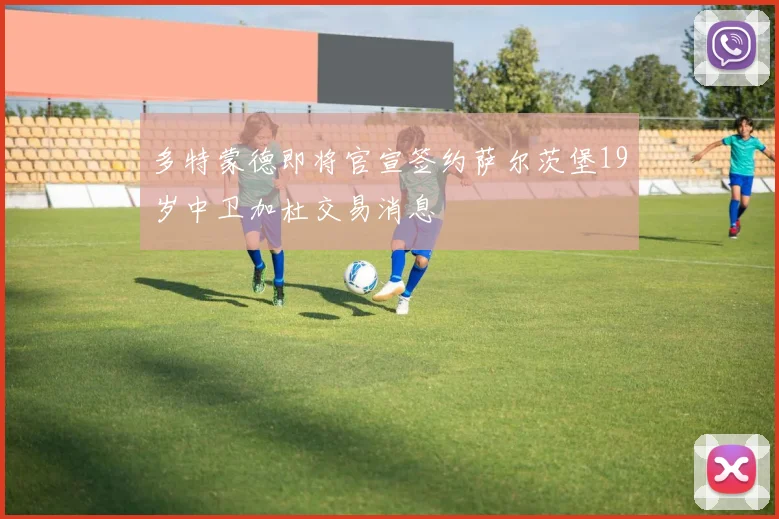 多特蒙德即将官宣签约萨尔茨堡19岁中卫加杜交易消息