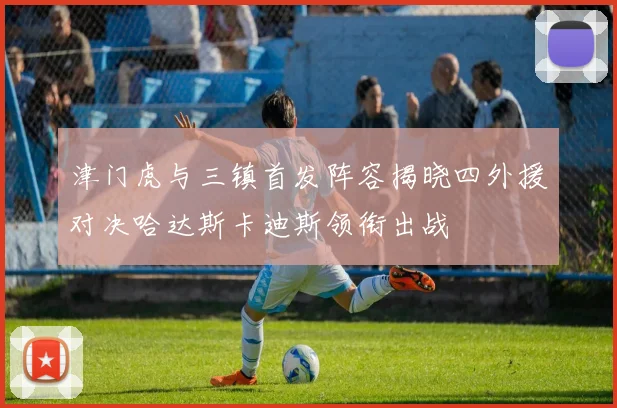 津门虎与三镇首发阵容揭晓四外援对决哈达斯卡迪斯领衔出战