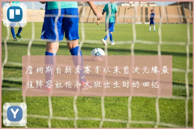 詹姆斯自新秀赛季以来首次无缘最佳阵容杜伦和文班出生时的回忆