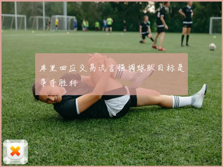 库里回应交易流言强调球队目标是争夺胜利