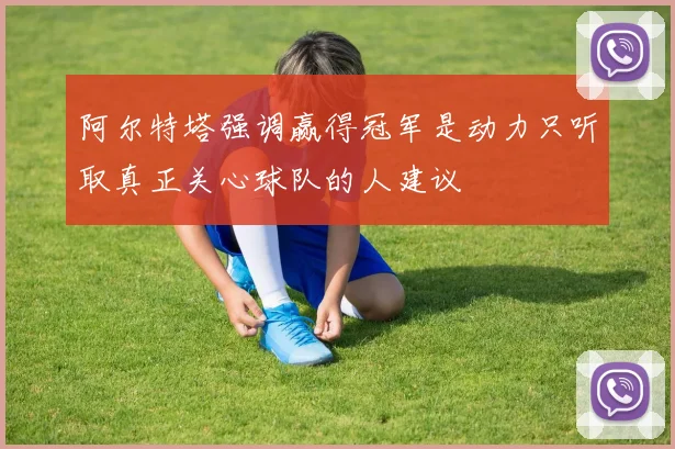 阿尔特塔强调赢得冠军是动力只听取真正关心球队的人建议