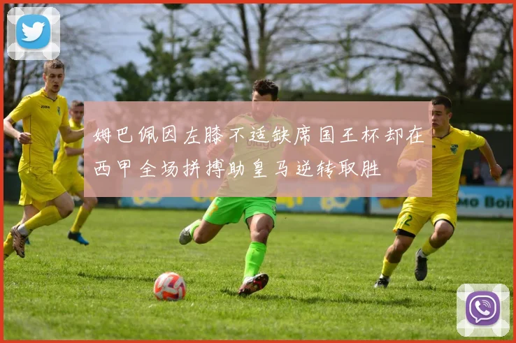 姆巴佩因左膝不适缺席国王杯却在西甲全场拼搏助皇马逆转取胜