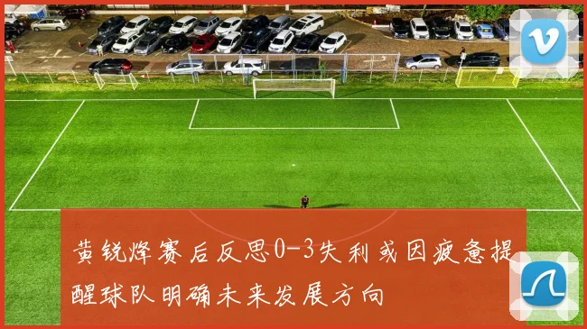 黄锐烽赛后反思0-3失利或因疲惫提醒球队明确未来发展方向
