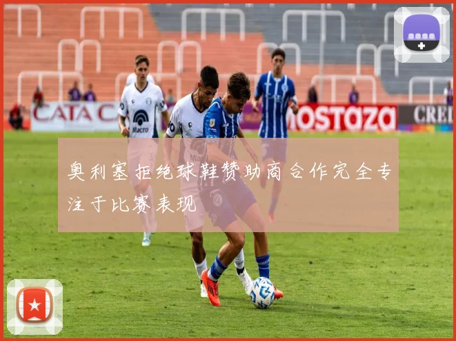 奥利塞拒绝球鞋赞助商合作完全专注于比赛表现