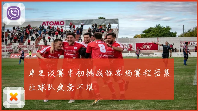 库里谈赛季初挑战称客场赛程密集让球队疲惫不堪