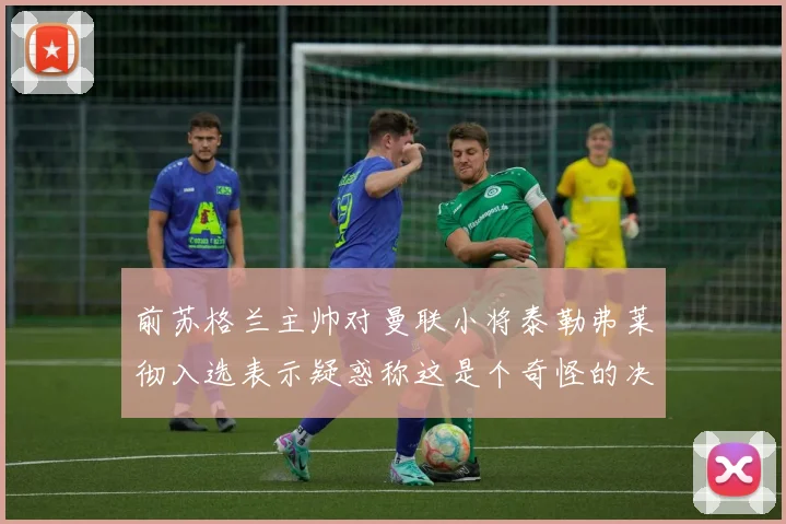 前苏格兰主帅对曼联小将泰勒弗莱彻入选表示疑惑称这是个奇怪的决定