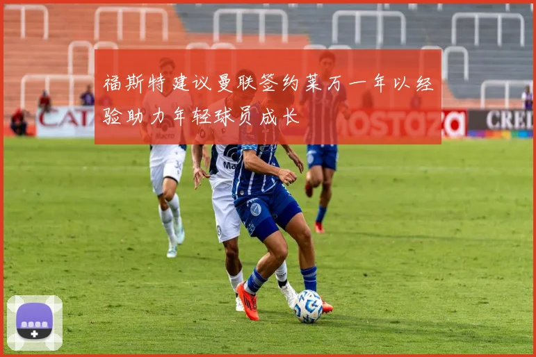 福斯特建议曼联签约莱万一年以经验助力年轻球员成长