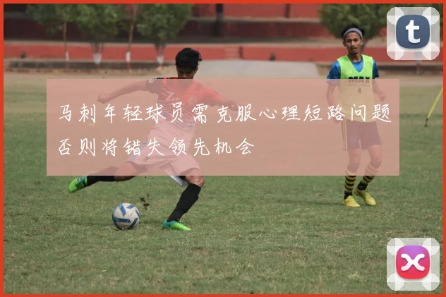 马刺年轻球员需克服心理短路问题否则将错失领先机会