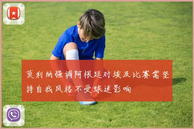 莫利纳强调阿根廷对埃及比赛需坚持自我风格不受球迷影响