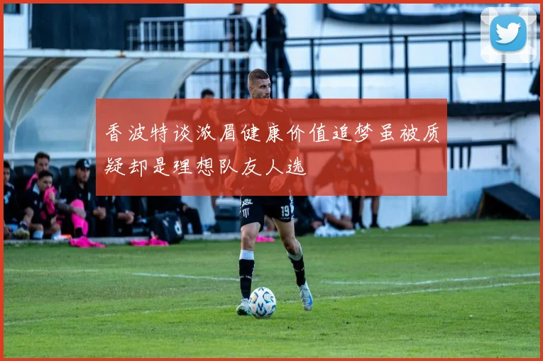 香波特谈浓眉健康价值追梦虽被质疑却是理想队友人选