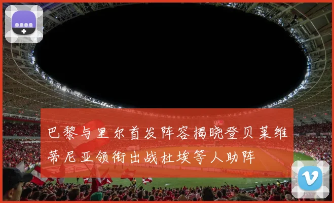 巴黎与里尔首发阵容揭晓登贝莱维蒂尼亚领衔出战杜埃等人助阵