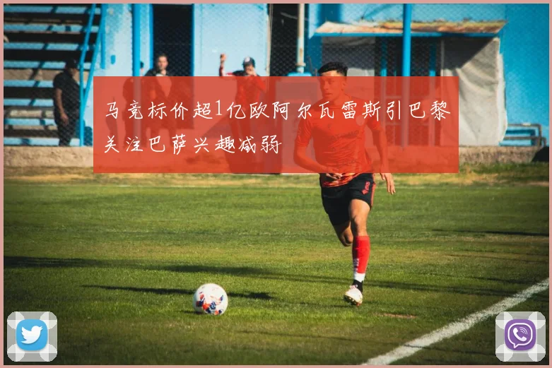 马竞标价超1亿欧阿尔瓦雷斯引巴黎关注巴萨兴趣减弱